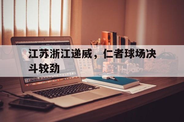 米兰体育官方下载-江苏浙江递威，仁者球场决斗较劲的简单介绍