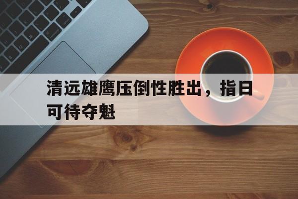 清远雄鹰压倒性胜出，指日可待夺魁的简单介绍